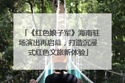 《红色娘子军》海南驻场演出再启幕，打造沉浸式红色文旅新体验