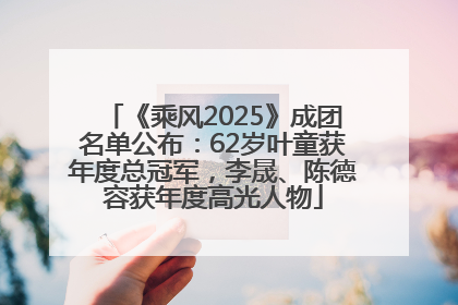 《乘风2025》成团名单公布：62岁叶童获年度总冠军，李晟、陈德容获年度高光人物