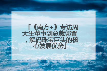《南方+》专访周大生董事副总裁郭晋，解码珠宝巨头的核心发展优势