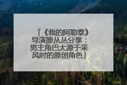 《我的阿勒泰》导演滕丛丛分享：男主角巴太源于采风时的原创角色