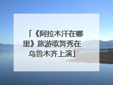 《阿拉木汗在哪里》旅游歌舞秀在乌鲁木齐上演