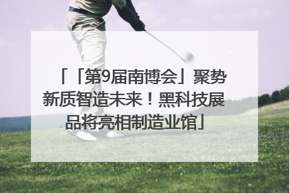 「第9届南博会」聚势新质智造未来！黑科技展品将亮相制造业馆
