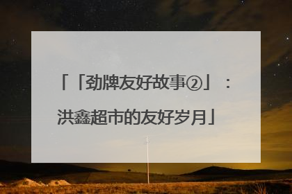 「劲牌友好故事②」：洪鑫超市的友好岁月