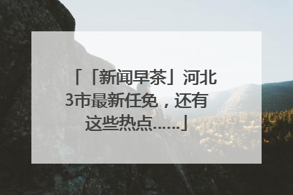 「新闻早茶」河北3市最新任免，还有这些热点……