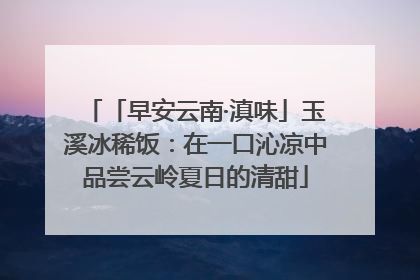 「早安云南·滇味」玉溪冰稀饭：在一口沁凉中品尝云岭夏日的清甜