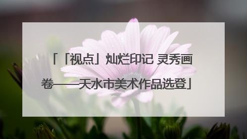 「视点」灿烂印记 灵秀画卷——天水市美术作品选登