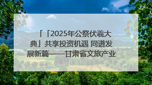 「2025年公祭伏羲大典」共享投资机遇 同谱发展新篇——甘肃省文旅产业链招商引资推介会侧记