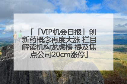 「VIP机会日报」创新药概念再度大涨 栏目解读机构龙虎榜 提及焦点公司20cm涨停