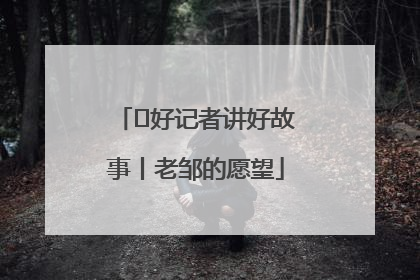  好记者讲好故事丨老邹的愿望