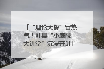 “理论大餐”冒热气！叶县“小庭院 大讲堂”沉浸开讲