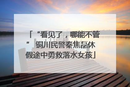 “看见了，哪能不管” 铜川民警秦焦磊休假途中勇救落水女孩