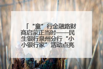 “童”行金融路财商启蒙正当时——民生银行泉州分行“小小银行家”活动点亮少年金融第一课
