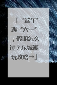 “端午”遇“六一”，假期怎么过？东城潮玩攻略→