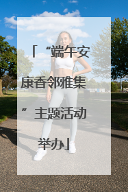 “端午安康香邻雅集”主题活动举办