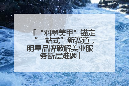 “羽墨美甲”锚定“一站式”新赛道，明星品牌破解美业服务断层难题