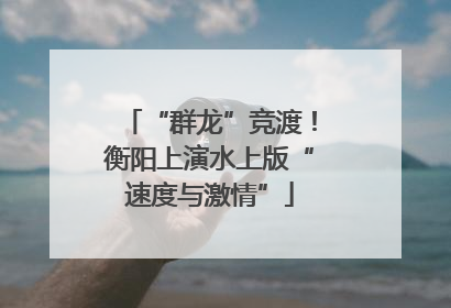 “群龙”竞渡！衡阳上演水上版“速度与激情”