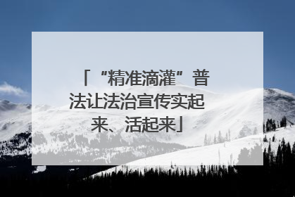 “精准滴灌”普法让法治宣传实起来、活起来