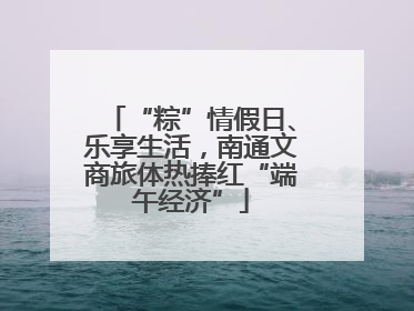 “粽”情假日、乐享生活，南通文商旅体热捧红“端午经济”