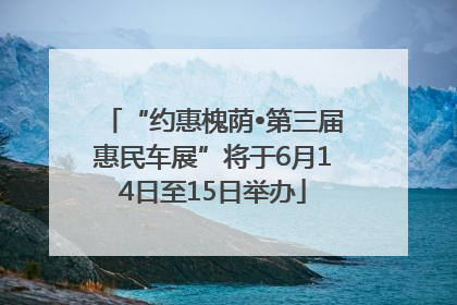 “约惠槐荫•第三届惠民车展”将于6月14日至15日举办