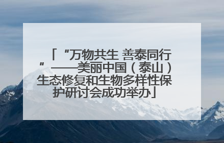 “万物共生 善泰同行”——美丽中国（泰山）生态修复和生物多样性保护研讨会成功举办