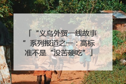 “义乌外贸一线故事”系列报道之一：高标准不是“没苦硬吃”
