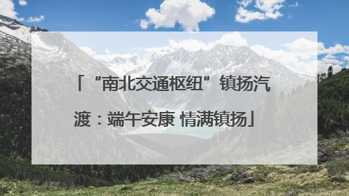 “南北交通枢纽”镇扬汽渡：端午安康 情满镇扬