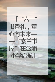 “六一”书香礼，童心向未来——“素兰书屋”在含浦小学启航