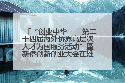 “创业中华——第二十四届海外侨界高层次人才为国服务活动”暨新侨创新创业大会在雄安新区开幕
