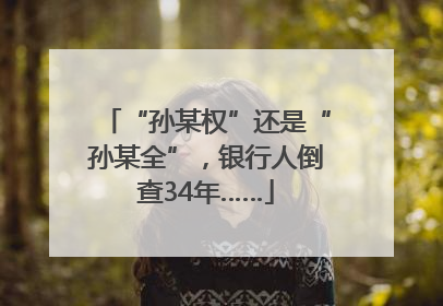 “孙某权”还是“孙某全”，银行人倒查34年……