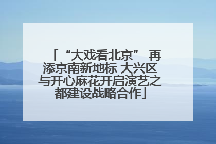 “大戏看北京” 再添京南新地标 大兴区与开心麻花开启演艺之都建设战略合作