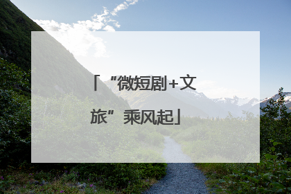 “微短剧+文旅”乘风起