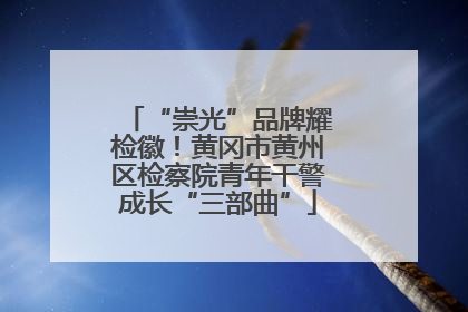 “崇光”品牌耀检徽！黄冈市黄州区检察院青年干警成长“三部曲”