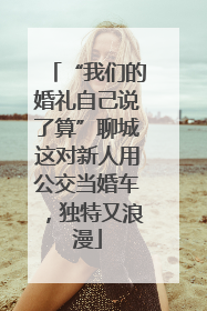 “我们的婚礼自己说了算”聊城这对新人用公交当婚车，独特又浪漫