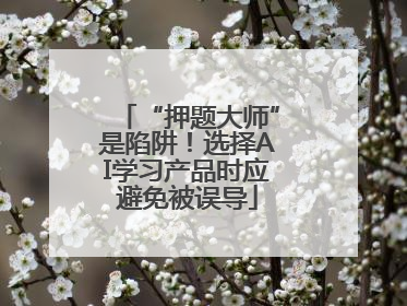 “押题大师”是陷阱！选择AI学习产品时应避免被误导