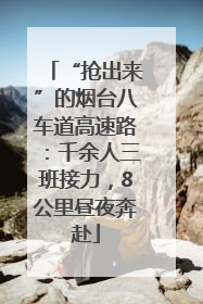 “抢出来”的烟台八车道高速路：千余人三班接力，8公里昼夜奔赴