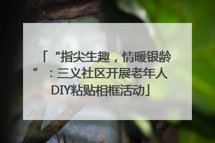 “指尖生趣，情暖银龄”：三义社区开展老年人DIY粘贴相框活动