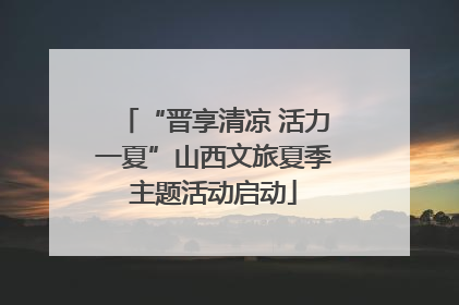 “晋享清凉 活力一夏”山西文旅夏季主题活动启动