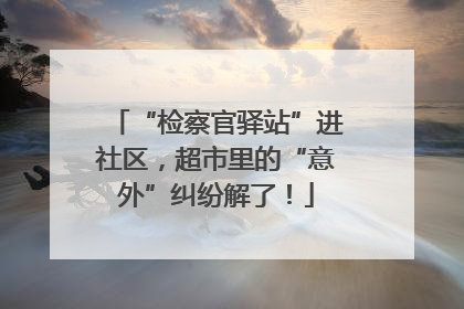 “检察官驿站”进社区，超市里的“意外”纠纷解了！
