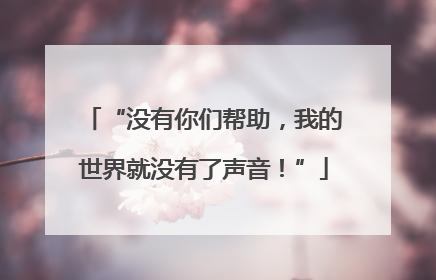 “没有你们帮助，我的世界就没有了声音！”