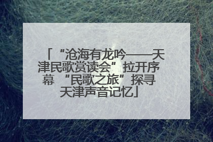 “沧海有龙吟——天津民歌赏读会”拉开序幕 “民歌之旅”探寻天津声音记忆
