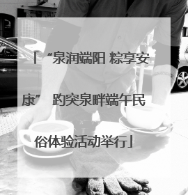 “泉润端阳 粽享安康” 趵突泉畔端午民俗体验活动举行