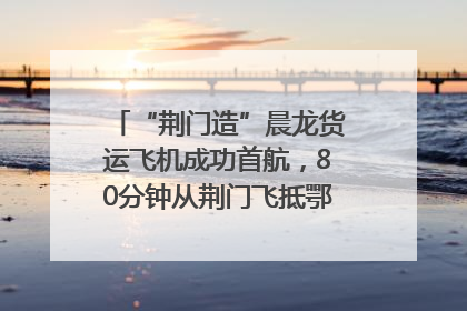 “荆门造”晨龙货运飞机成功首航，80分钟从荆门飞抵鄂州花湖机场