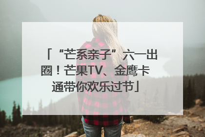 “芒系亲子”六一出圈！芒果TV、金鹰卡通带你欢乐过节