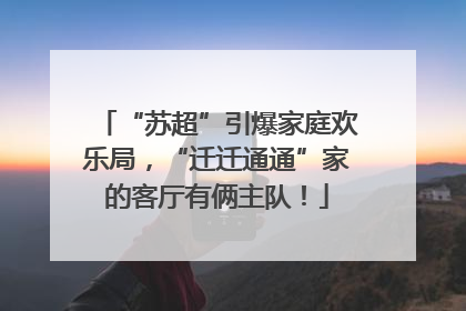 “苏超”引爆家庭欢乐局，“迁迁通通”家的客厅有俩主队！