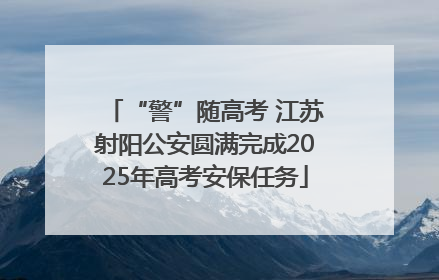“警”随高考 江苏射阳公安圆满完成2025年高考安保任务