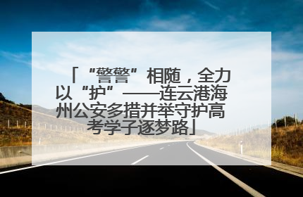 “警警”相随，全力以“护”——连云港海州公安多措并举守护高考学子逐梦路