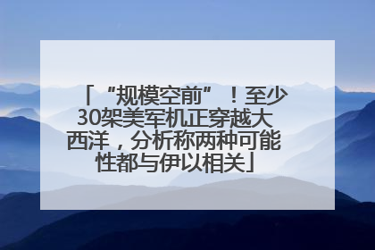 “规模空前”！至少30架美军机正穿越大西洋，分析称两种可能性都与伊以相关