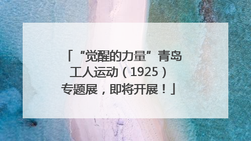 “觉醒的力量”青岛工人运动（1925）专题展，即将开展！