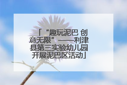 “趣玩泥巴 创意无限”——利津县第三实验幼儿园开展泥巴区活动