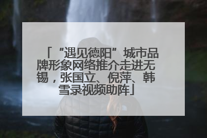 “遇见德阳”城市品牌形象网络推介走进无锡，张国立、倪萍、韩雪录视频助阵